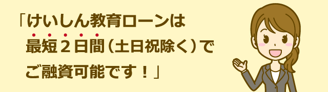 けいしん教育ローンは最短２日間（土日祝除く）でご融資可能です！