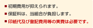 ■初期費用が抑えられます。 ■保証料は、当組合が負担します。 ■印紙代及び登記費用等の実費は必要です。
