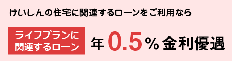 けいしんの住宅に関するローンをご利用中なら、ライフプランローン新規ご融資分、年0.5%金利優遇