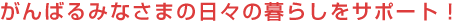 がんばるみなさまの日々の暮らしをサポート！