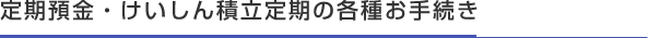 定期預金・けいしん積立定期の各種お手続き